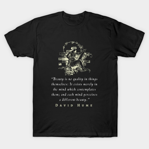 David Hume  quote: Beauty is no quality in things themselves: It exists merely in the mind which contemplates them; and each mind perceives a different beauty. T-Shirt by artbleed